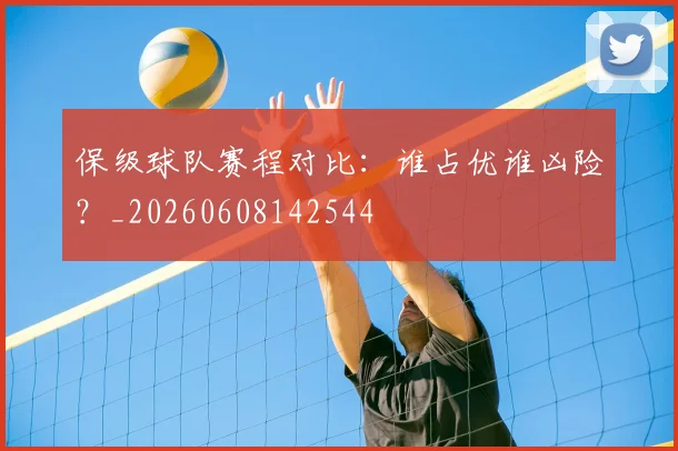 保级球队赛程对比：谁占优谁凶险？_20260608142544