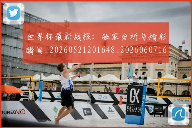 世界杯最新战报：独家分析与精彩瞬间_20260521201648_20260607160425