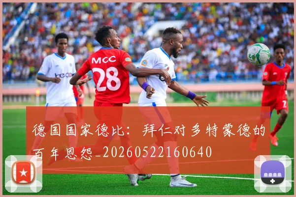 德国国家德比:拜仁对多特蒙德的百年恩怨_20260522160640