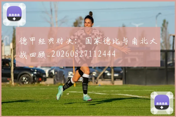 德甲经典对决：国家德比与南北大战回顾_20260527112444