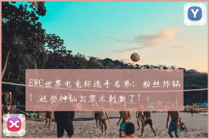EWC世界电竞杯选手名单：粉丝炸锅！这些神仙打架太刺激了！