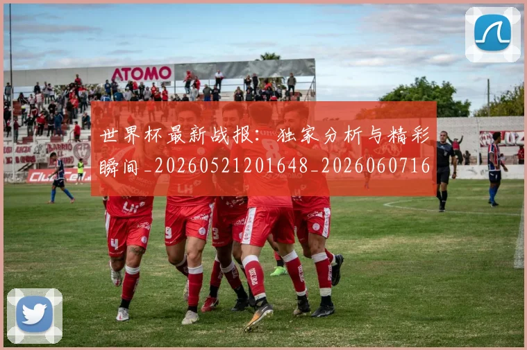 世界杯最新战报：独家分析与精彩瞬间_20260521201648_20260607160425