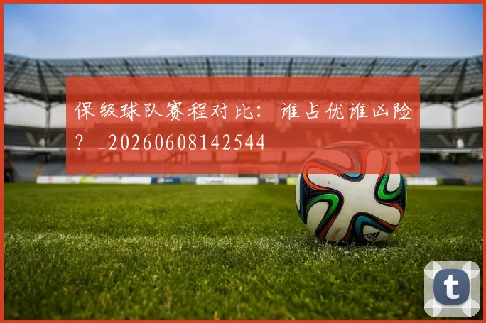 保级球队赛程对比:谁占优谁凶险?_20260608142544