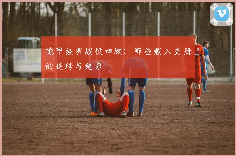 德甲经典战役回顾：那些载入史册的逆转与绝杀