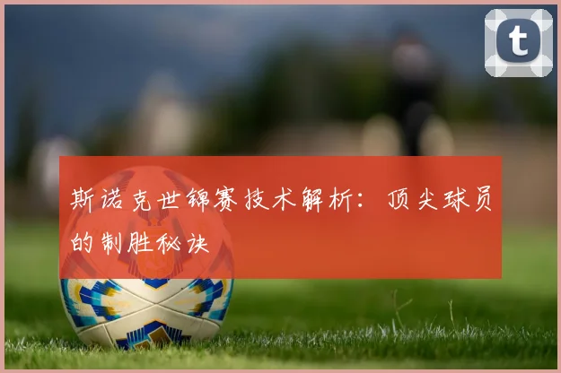 斯诺克世锦赛技术解析:顶尖球员的制胜秘诀