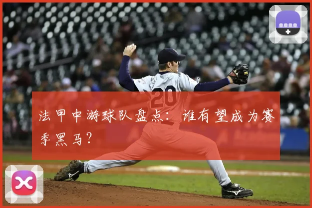 法甲中游球队盘点:谁有望成为赛季黑马?