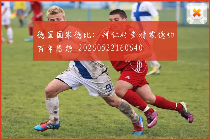 德国国家德比:拜仁对多特蒙德的百年恩怨_20260522160640