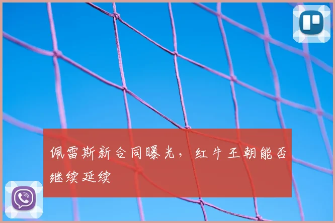 佩雷斯新合同曝光,红牛王朝能否继续延续