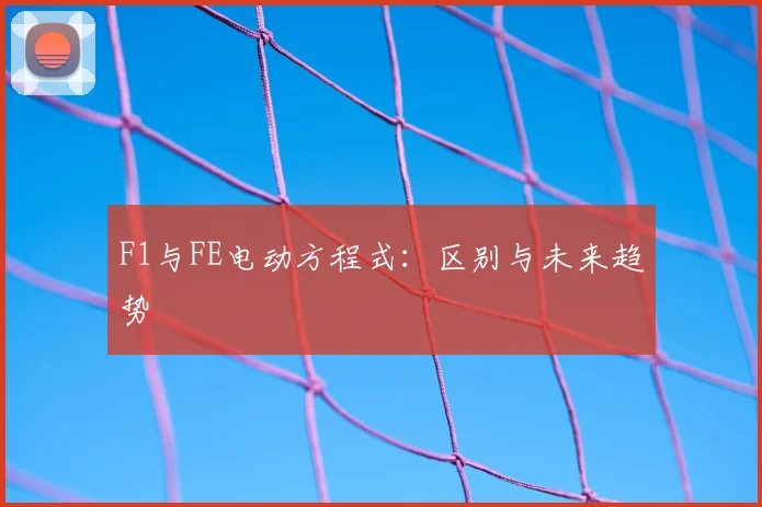 F1与FE电动方程式：区别与未来趋势