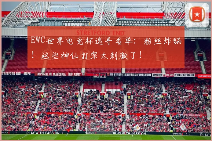 EWC世界电竞杯选手名单:粉丝炸锅!这些神仙打架太刺激了!